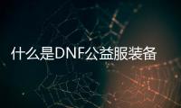 什么是DNF公益服装备提升的最佳方法？
