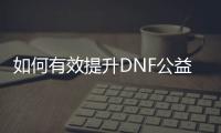 如何有效提升DNF公益服宝珠等级？