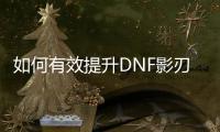 如何有效提升DNF影刃的等级？