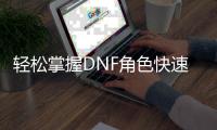 轻松掌握DNF角色快速升级技巧