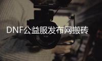 DNF公益服发布网搬砖攻略有哪些？