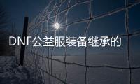 DNF公益服装备继承的全新体验