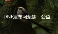 DNF发布网聚焦：公益服、怀旧服重磅来袭