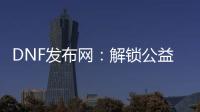 DNF发布网：解锁公益服和怀旧服新体验