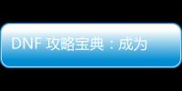 DNF 攻略宝典：成为游戏大神的秘籍
