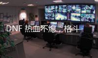 DNF 热血不熄，格斗永不停歇！