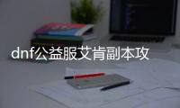 dnf公益服艾肯副本攻略有哪些？