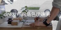 dnf发布网角色快速升级技巧分享